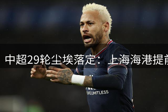 中超29轮尘埃落定：上海海港提前一轮锁定冠军宝座