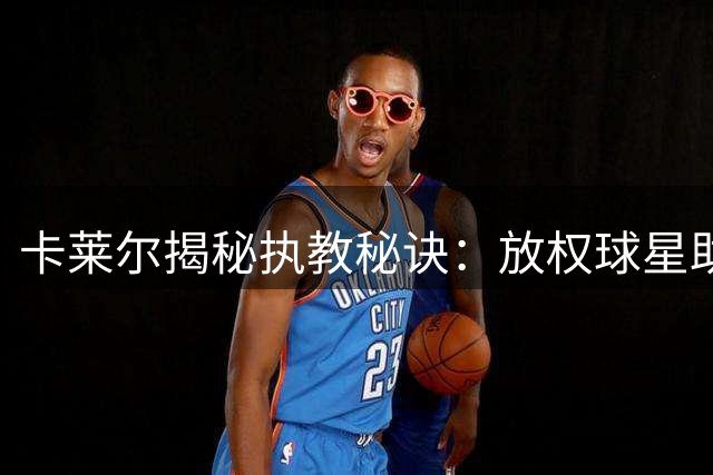 卡莱尔揭秘执教秘诀：放权球星助球队逆风翻盘