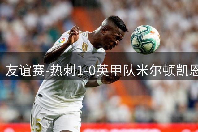 友谊赛-热刺1-0英甲队米尔顿凯恩斯 新援M费轰世界波梁民革失空门