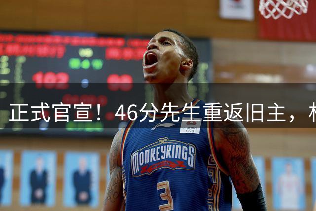 正式官宣！46分先生重返旧主，杜锋用不明白他，回老东家或成核心