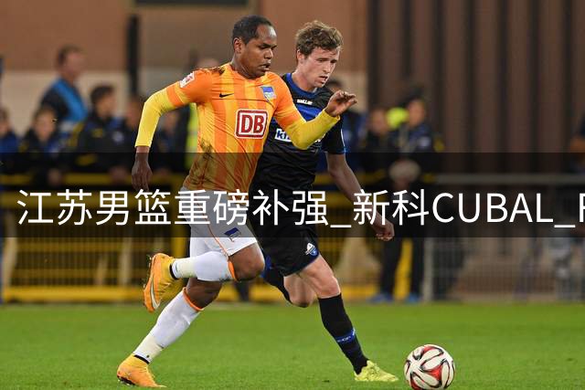 江苏男篮重磅补强 新科CUBAL FMVP曹芷豪加盟