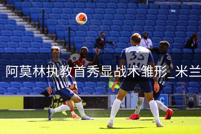 阿莫林执教首秀显战术雏形 米兰控球体系亟待强援加盟