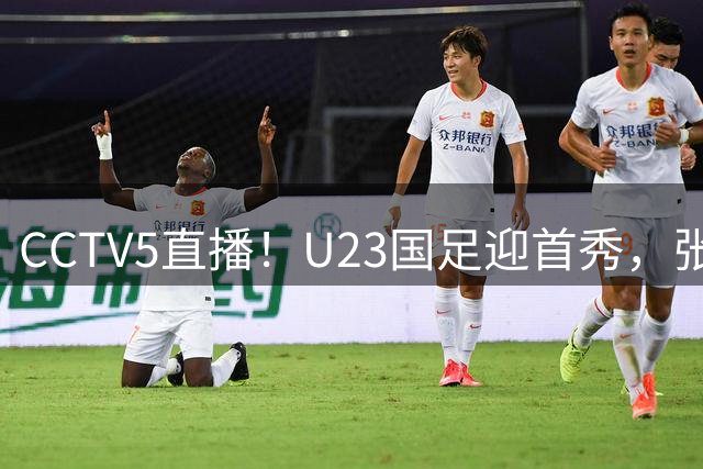 CCTV5直播！U23国足迎首秀，张玉宁搭档王钰栋，安东尼奥带队剑指首胜